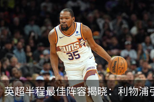 英超半程最佳阵容揭晓：利物浦引援表现突出，阿森纳球员无缘